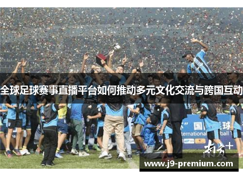 全球足球赛事直播平台如何推动多元文化交流与跨国互动